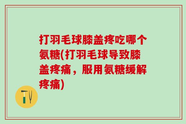 打羽毛球膝盖疼吃哪个氨糖(打羽毛球导致膝盖疼痛,服用氨糖缓解疼痛)-第1张图片-氨糖科普网 打羽毛球膝盖疼吃哪个氨糖(打羽毛球导致膝盖疼痛,服用氨糖缓解疼痛)-第1张图片-氨糖科普网