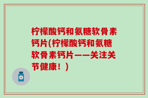 柠檬酸钙和氨糖软骨素钙片(柠檬酸钙和氨糖软骨素钙片——关注关节健康!)-第1张图片-氨糖科普网 柠檬酸钙和氨糖软骨素钙片(柠檬酸钙和氨糖软骨素钙片——关注关节健康!)-第1张图片-氨糖科普网