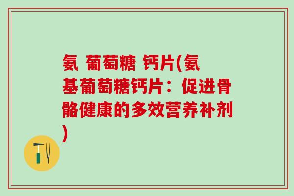 氨 葡萄糖 钙片(氨基葡萄糖钙片:促进骨骼健康的多效营养补剂)-第1张图片-氨糖科普网 氨 葡萄糖 钙片(氨基葡萄糖钙片:促进骨骼健康的多效营养补剂)-第1张图片-氨糖科普网