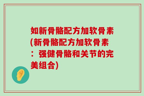 如新骨骼配方加软骨素(新骨骼配方加软骨素:强健骨骼和关节的完美组合)-第1张图片-氨糖科普网 如新骨骼配方加软骨素(新骨骼配方加软骨素:强健骨骼和关节的完美组合)-第1张图片-氨糖科普网