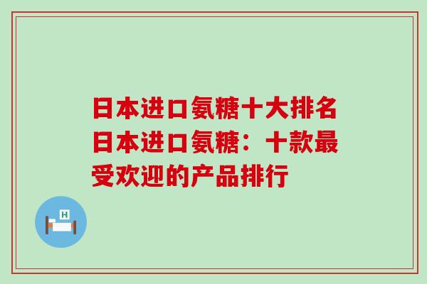 日本进口氨糖十大排名日本进口氨糖:十款最受欢迎的产品排行-第1张图片-氨糖科普网 日本进口氨糖十大排名日本进口氨糖:十款最受欢迎的产品排行-第1张图片-氨糖科普网