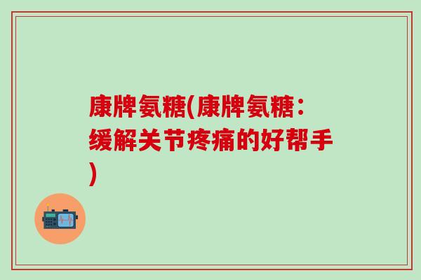 康牌氨糖(康牌氨糖:缓解关节疼痛的好帮手)-第1张图片-氨糖科普网 康牌氨糖(康牌氨糖:缓解关节疼痛的好帮手)-第1张图片-氨糖科普网