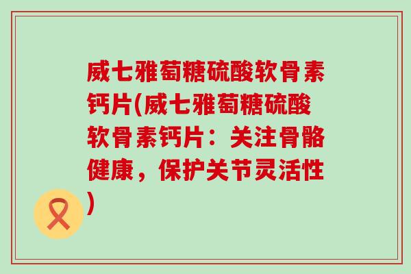 威七雅萄糖硫酸软骨素钙片(威七雅萄糖硫酸软骨素钙片:关注骨骼健康,保护关节灵活性)-第1张图片-氨糖科普网 威七雅萄糖硫酸软骨素钙片(威七雅萄糖硫酸软骨素钙片:关注骨骼健康,保护关节灵活性)-第1张图片-氨糖科普网