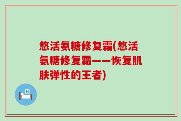 悠活氨糖修复霜(悠活氨糖修复霜——恢复肌肤弹性的王者)-第1张图片-氨糖科普网 悠活氨糖修复霜(悠活氨糖修复霜——恢复肌肤弹性的王者)-第1张图片-氨糖科普网