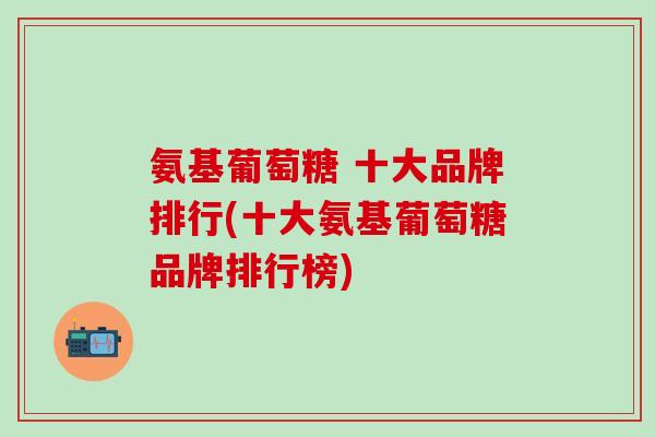 氨基葡萄糖 十大品牌排行(十大氨基葡萄糖品牌排行榜)-第1张图片-氨糖科普网 氨基葡萄糖 十大品牌排行(十大氨基葡萄糖品牌排行榜)-第1张图片-氨糖科普网