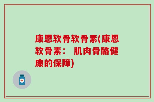 康恩软骨软骨素(康恩软骨素: 肌肉骨骼健康的保障)-第1张图片-氨糖科普网 康恩软骨软骨素(康恩软骨素: 肌肉骨骼健康的保障)-第1张图片-氨糖科普网