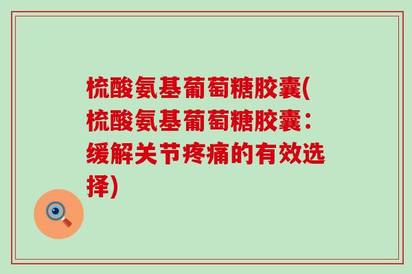 梳酸氨基葡萄糖胶囊(梳酸氨基葡萄糖胶囊:缓解关节疼痛的有效选择)-第1张图片-氨糖科普网 梳酸氨基葡萄糖胶囊(梳酸氨基葡萄糖胶囊:缓解关节疼痛的有效选择)-第1张图片-氨糖科普网
