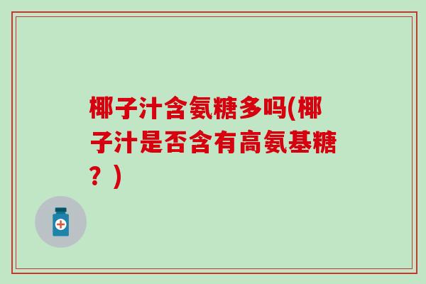 椰子汁含氨糖多吗(椰子汁是否含有高氨基糖?)-第1张图片-氨糖科普网 椰子汁含氨糖多吗(椰子汁是否含有高氨基糖?)-第1张图片-氨糖科普网