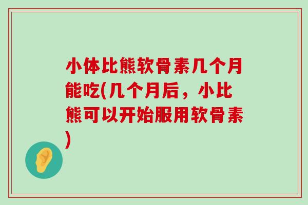 小体比熊软骨素几个月能吃(几个月后，小比熊可以开始服用软骨素)-第1张图片-氨糖科普网