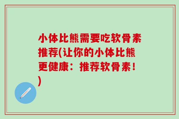 小体比熊需要吃软骨素推荐(让你的小体比熊更健康：推荐软骨素！)-第1张图片-氨糖科普网