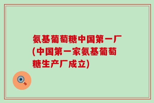 氨基葡萄糖中国第一厂(中国第一家氨基葡萄糖生产厂成立)-第1张图片-氨糖科普网 氨基葡萄糖中国第一厂(中国第一家氨基葡萄糖生产厂成立)-第1张图片-氨糖科普网