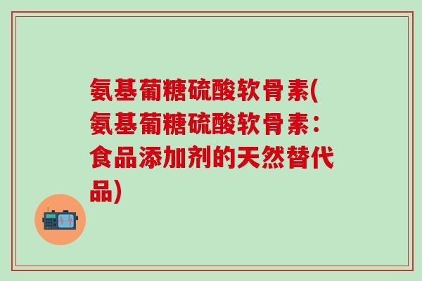 氨基葡糖硫酸软骨素(氨基葡糖硫酸软骨素:食品添加剂的天然替代品)-第1张图片-氨糖科普网 氨基葡糖硫酸软骨素(氨基葡糖硫酸软骨素:食品添加剂的天然替代品)-第1张图片-氨糖科普网