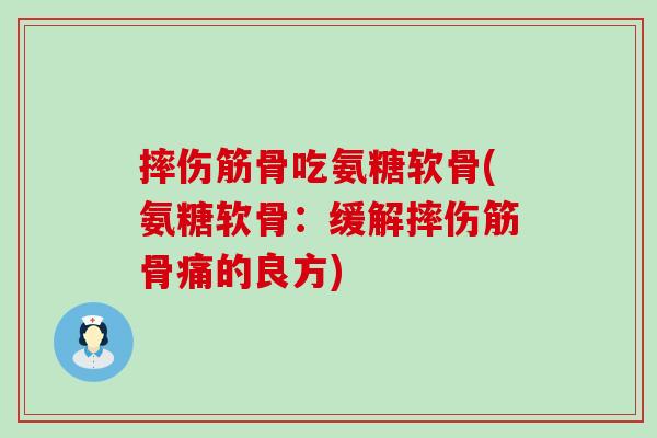 摔伤筋骨吃氨糖软骨(氨糖软骨:缓解摔伤筋骨痛的良方)-第1张图片-氨糖科普网 摔伤筋骨吃氨糖软骨(氨糖软骨:缓解摔伤筋骨痛的良方)-第1张图片-氨糖科普网