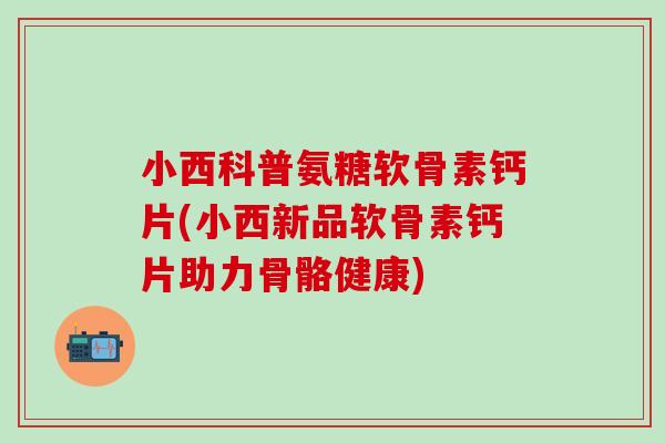 小西科普氨糖软骨素钙片(小西新品软骨素钙片助力骨骼健康)-第1张图片-氨糖科普网 小西科普氨糖软骨素钙片(小西新品软骨素钙片助力骨骼健康)-第1张图片-氨糖科普网