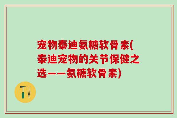 宠物泰迪氨糖软骨素(泰迪宠物的关节保健之选——氨糖软骨素)-第1张图片-氨糖科普网