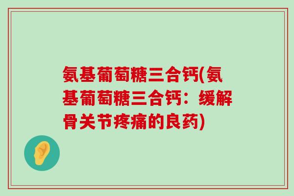 氨基葡萄糖三合钙(氨基葡萄糖三合钙:缓解骨关节疼痛的良药)-第1张图片-氨糖科普网 氨基葡萄糖三合钙(氨基葡萄糖三合钙:缓解骨关节疼痛的良药)-第1张图片-氨糖科普网