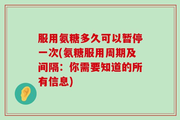 服用氨糖多久可以暂停一次(氨糖服用周期及间隔:你需要知道的所有信息)-第1张图片-氨糖科普网 服用氨糖多久可以暂停一次(氨糖服用周期及间隔:你需要知道的所有信息)-第1张图片-氨糖科普网