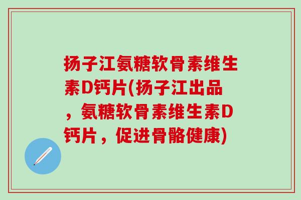 扬子江氨糖软骨素维生素D钙片(扬子江出品，氨糖软骨素维生素D钙片，促进骨骼健康)-第1张图片-氨糖科普网