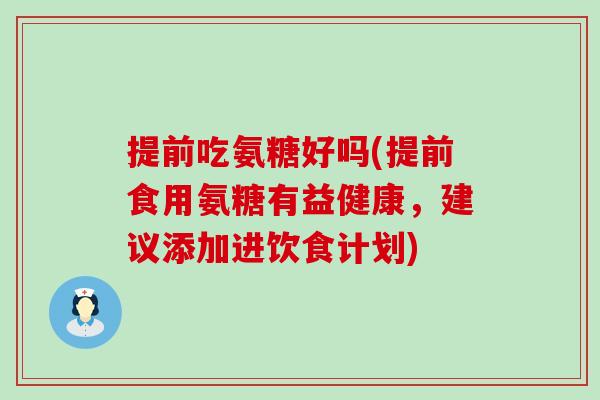 提前吃氨糖好吗(提前食用氨糖有益健康,建议添加进饮食计划)-第1张图片-氨糖科普网 提前吃氨糖好吗(提前食用氨糖有益健康,建议添加进饮食计划)-第1张图片-氨糖科普网