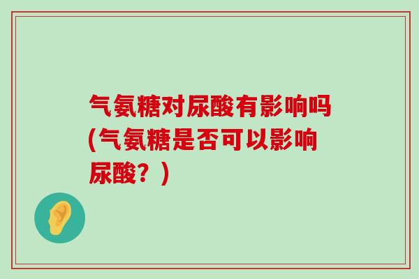 气氨糖对尿酸有影响吗(气氨糖是否可以影响尿酸？)-第1张图片-氨糖科普网