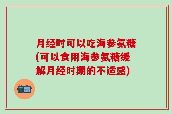 月经时可以吃海参氨糖(可以食用海参氨糖缓解月经时期的不适感)-第1张图片-氨糖科普网 月经时可以吃海参氨糖(可以食用海参氨糖缓解月经时期的不适感)-第1张图片-氨糖科普网