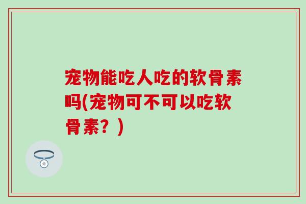 宠物能吃人吃的软骨素吗(宠物可不可以吃软骨素?)-第1张图片-氨糖科普网 宠物能吃人吃的软骨素吗(宠物可不可以吃软骨素?)-第1张图片-氨糖科普网