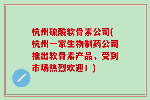 杭州硫酸软骨素公司(杭州一家生物制药公司推出软骨素产品,受到市场热烈欢迎!)-第1张图片-氨糖科普网 杭州硫酸软骨素公司(杭州一家生物制药公司推出软骨素产品,受到市场热烈欢迎!)-第1张图片-氨糖科普网