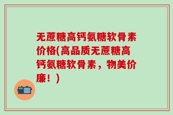 无蔗糖高钙氨糖软骨素价格(高品质无蔗糖高钙氨糖软骨素,物美价廉!)-第1张图片-氨糖科普网 无蔗糖高钙氨糖软骨素价格(高品质无蔗糖高钙氨糖软骨素,物美价廉!)-第1张图片-氨糖科普网