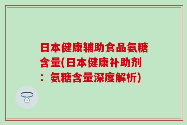 日本健康辅助食品氨糖含量(日本健康补助剂：氨糖含量深度解析)-第1张图片-氨糖科普网