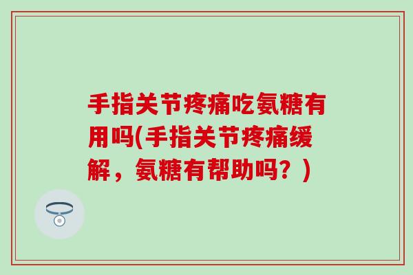 手指关节疼痛吃氨糖有用吗(手指关节疼痛缓解,氨糖有帮助吗?)-第1张图片-氨糖科普网 手指关节疼痛吃氨糖有用吗(手指关节疼痛缓解,氨糖有帮助吗?)-第1张图片-氨糖科普网