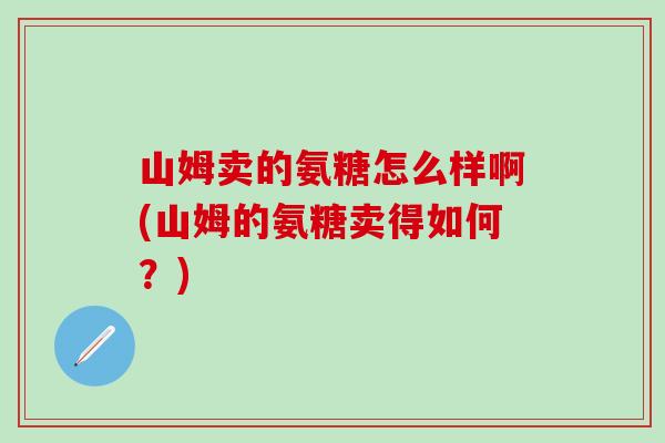 山姆卖的氨糖怎么样啊(山姆的氨糖卖得如何?)-第1张图片-氨糖科普网 山姆卖的氨糖怎么样啊(山姆的氨糖卖得如何?)-第1张图片-氨糖科普网