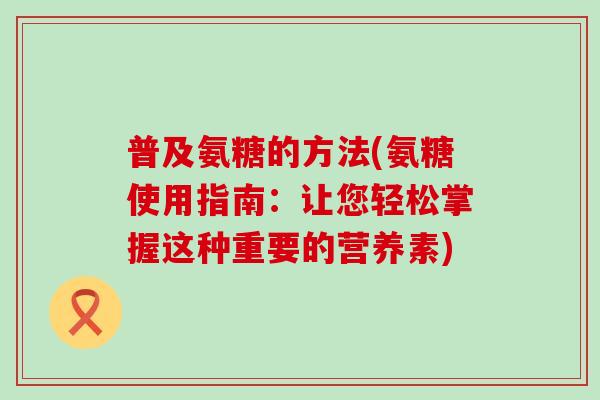普及氨糖的方法(氨糖使用指南:让您轻松掌握这种重要的营养素)-第1张图片-氨糖科普网 普及氨糖的方法(氨糖使用指南:让您轻松掌握这种重要的营养素)-第1张图片-氨糖科普网