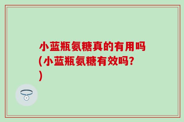 小蓝瓶氨糖真的有用吗(小蓝瓶氨糖有效吗?)-第1张图片-氨糖科普网 小蓝瓶氨糖真的有用吗(小蓝瓶氨糖有效吗?)-第1张图片-氨糖科普网