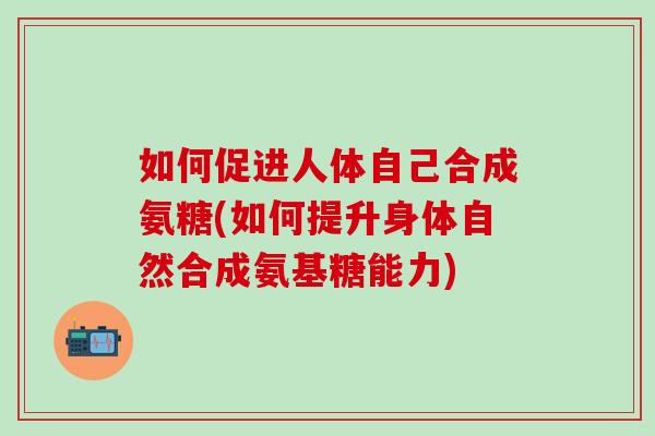 如何促进人体自己合成氨糖(如何提升身体自然合成氨基糖能力)-第1张图片-氨糖科普网 如何促进人体自己合成氨糖(如何提升身体自然合成氨基糖能力)-第1张图片-氨糖科普网