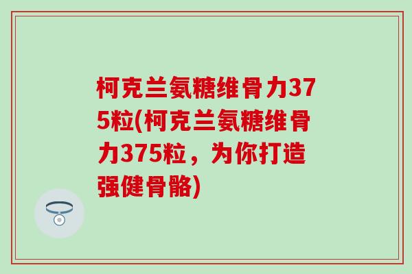 柯克兰氨糖维骨力375粒(柯克兰氨糖维骨力375粒,为你打造强健骨骼)-第1张图片-氨糖科普网 柯克兰氨糖维骨力375粒(柯克兰氨糖维骨力375粒,为你打造强健骨骼)-第1张图片-氨糖科普网