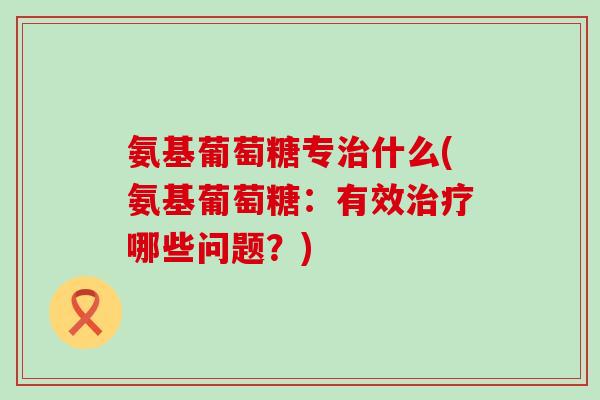 氨基葡萄糖专治什么(氨基葡萄糖：有效治疗哪些问题？)-第1张图片-氨糖科普网