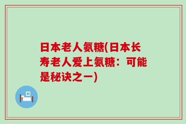 日本老人氨糖(日本长寿老人爱上氨糖:可能是秘诀之一)-第1张图片-氨糖科普网 日本老人氨糖(日本长寿老人爱上氨糖:可能是秘诀之一)-第1张图片-氨糖科普网