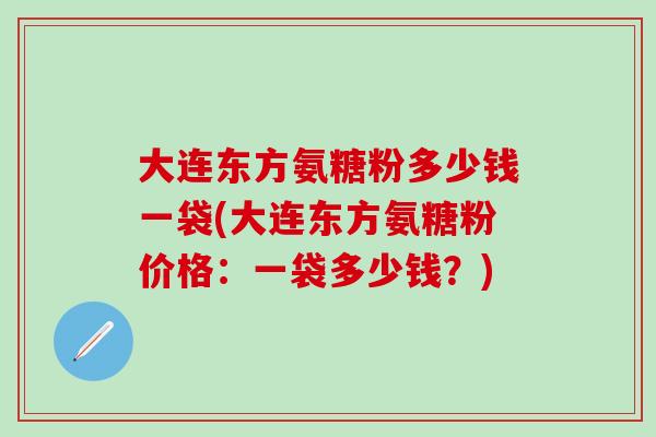 大连东方氨糖粉多少钱一袋(大连东方氨糖粉价格：一袋多少钱？)-第1张图片-氨糖科普网