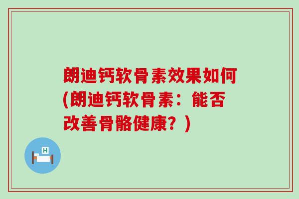 朗迪钙软骨素效果如何(朗迪钙软骨素:能否改善骨骼健康?)-第1张图片-氨糖科普网 朗迪钙软骨素效果如何(朗迪钙软骨素:能否改善骨骼健康?)-第1张图片-氨糖科普网