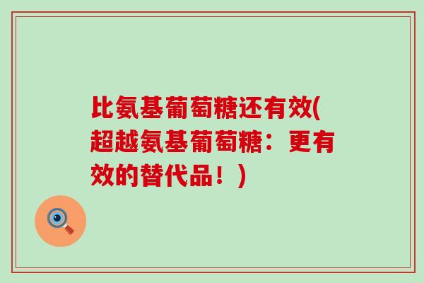 比氨基葡萄糖还有效(超越氨基葡萄糖：更有效的替代品！)-第1张图片-氨糖科普网