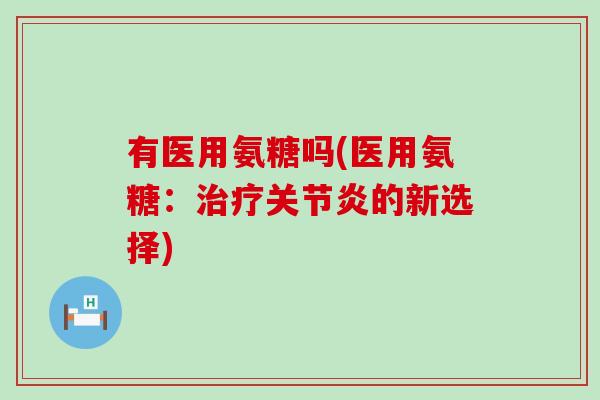 有医用氨糖吗(医用氨糖：治疗关节炎的新选择)-第1张图片-氨糖科普网