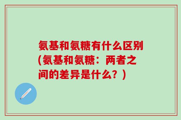 氨基和氨糖有什么区别(氨基和氨糖:两者之间的差异是什么?)-第1张图片-氨糖科普网 氨基和氨糖有什么区别(氨基和氨糖:两者之间的差异是什么?)-第1张图片-氨糖科普网