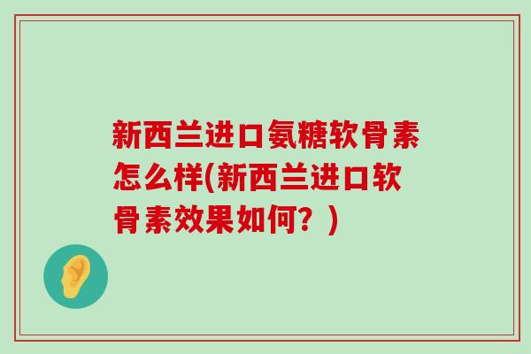 新西兰进口氨糖软骨素怎么样(新西兰进口软骨素效果如何?)-第1张图片-氨糖科普网 新西兰进口氨糖软骨素怎么样(新西兰进口软骨素效果如何?)-第1张图片-氨糖科普网