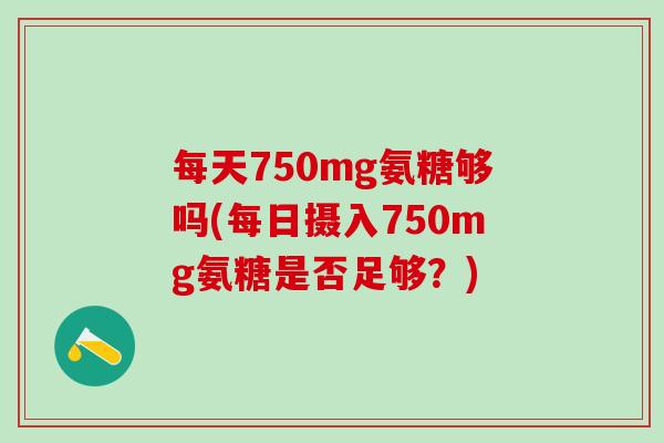 每天750mg氨糖够吗(每日摄入750mg氨糖是否足够?)-第1张图片-氨糖科普网 每天750mg氨糖够吗(每日摄入750mg氨糖是否足够?)-第1张图片-氨糖科普网