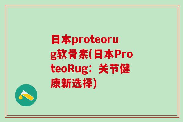 日本proteorug软骨素(日本ProteoRug：关节健康新选择)-第1张图片-氨糖科普网