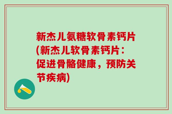 新杰儿氨糖软骨素钙片(新杰儿软骨素钙片：促进骨骼健康，预防关节疾病)-第1张图片-氨糖科普网