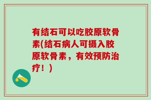 有结石可以吃胶原软骨素(结石病人可摄入胶原软骨素,有效预防治疗!)-第1张图片-氨糖科普网 有结石可以吃胶原软骨素(结石病人可摄入胶原软骨素,有效预防治疗!)-第1张图片-氨糖科普网