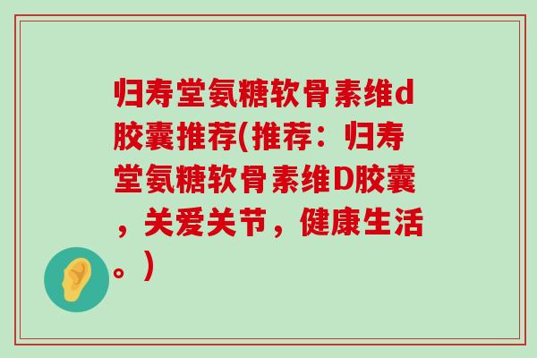 归寿堂氨糖软骨素维d胶囊推荐(推荐:归寿堂氨糖软骨素维D胶囊,关爱关节,健康生活。)-第1张图片-氨糖科普网 归寿堂氨糖软骨素维d胶囊推荐(推荐:归寿堂氨糖软骨素维D胶囊,关爱关节,健康生活。)-第1张图片-氨糖科普网