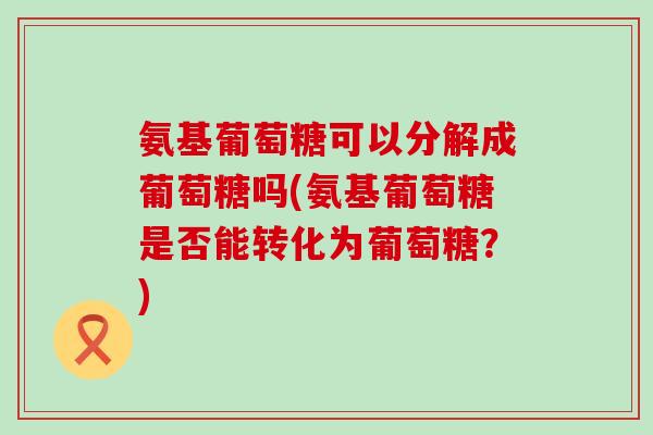 氨基葡萄糖可以分解成葡萄糖吗(氨基葡萄糖是否能转化为葡萄糖？)-第1张图片-氨糖科普网