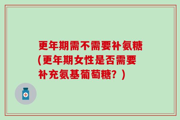 更年期需不需要补氨糖(更年期女性是否需要补充氨基葡萄糖？)-第1张图片-氨糖科普网